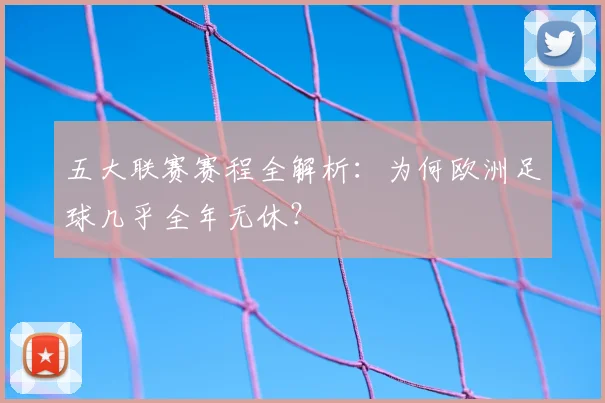 五大联赛赛程全解析：为何欧洲足球几乎全年无休？