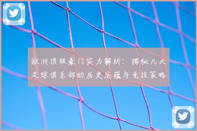 欧洲顶级豪门实力解析:揭秘几大足球俱乐部的历史底蕴与竞技策略
