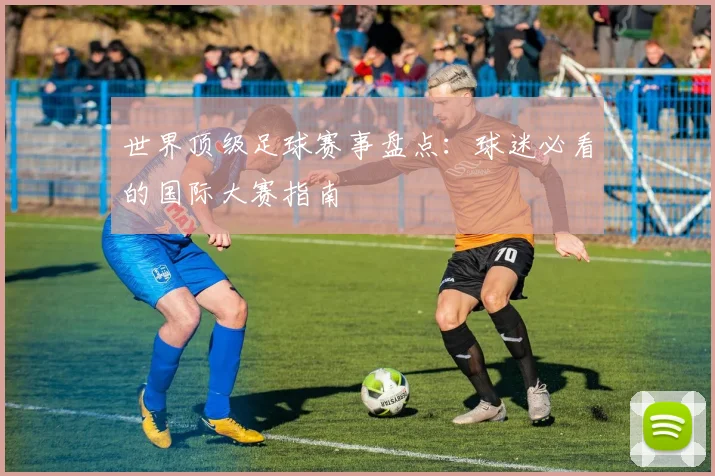 世界顶级足球赛事盘点：球迷必看的国际大赛指南