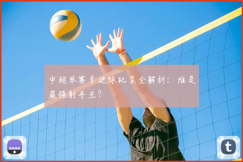 中超单赛季进球纪录全解析：谁是最强射手王？