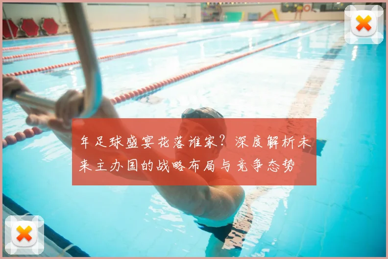 年足球盛宴花落谁家?深度解析未来主办国的战略布局与竞争态势