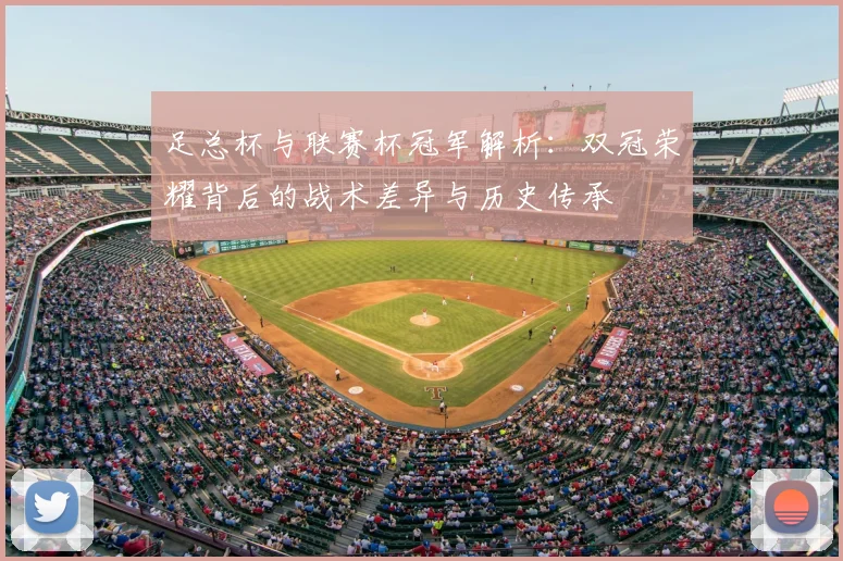 足总杯与联赛杯冠军解析:双冠荣耀背后的战术差异与历史传承