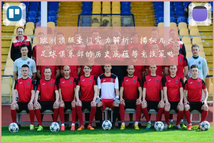 欧洲顶级豪门实力解析：揭秘几大足球俱乐部的历史底蕴与竞技策略