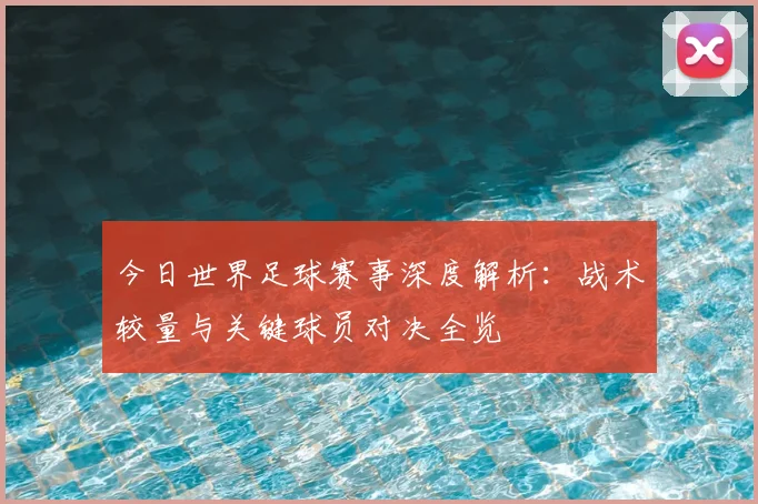 今日世界足球赛事深度解析：战术较量与关键球员对决全览