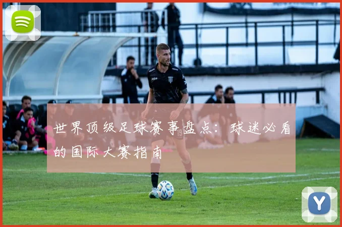 世界顶级足球赛事盘点:球迷必看的国际大赛指南