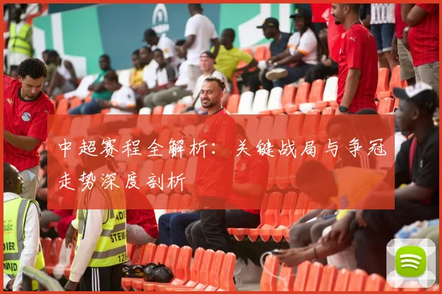 中超赛程全解析:关键战局与争冠走势深度剖析