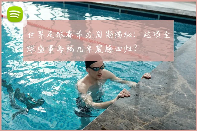 世界足球赛举办周期揭秘:这项全球盛事每隔几年震撼回归?