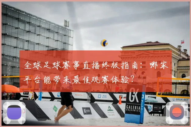 全球足球赛事直播终极指南:哪家平台能带来最佳观赛体验?
