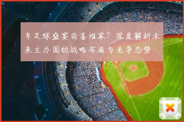 年足球盛宴花落谁家?深度解析未来主办国的战略布局与竞争态势