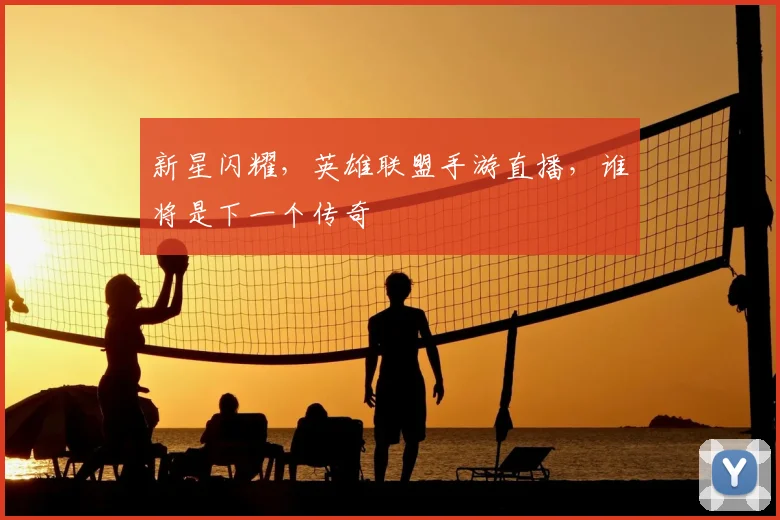 新星闪耀,英雄联盟手游直播,谁将是下一个传奇