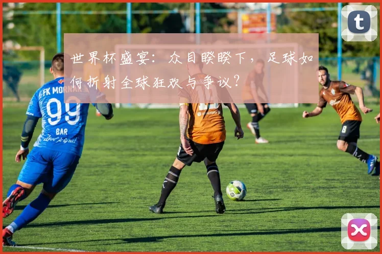 世界杯盛宴:众目睽睽下,足球如何折射全球狂欢与争议?