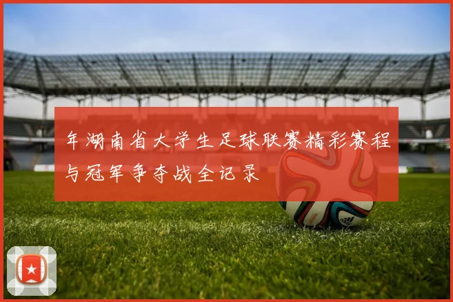 年湖南省大学生足球联赛精彩赛程与冠军争夺战全记录