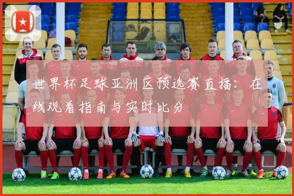 世界杯足球亚洲区预选赛直播:在线观看指南与实时比分