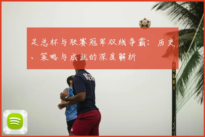 足总杯与联赛冠军双线争霸:历史、策略与成就的深度解析