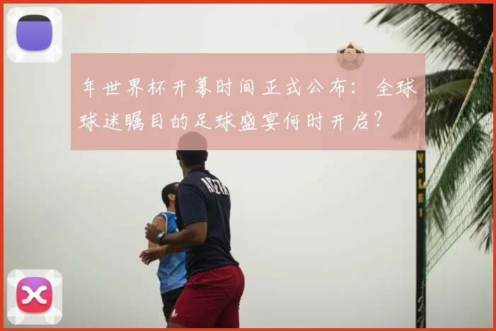 年世界杯开幕时间正式公布:全球球迷瞩目的足球盛宴何时开启?