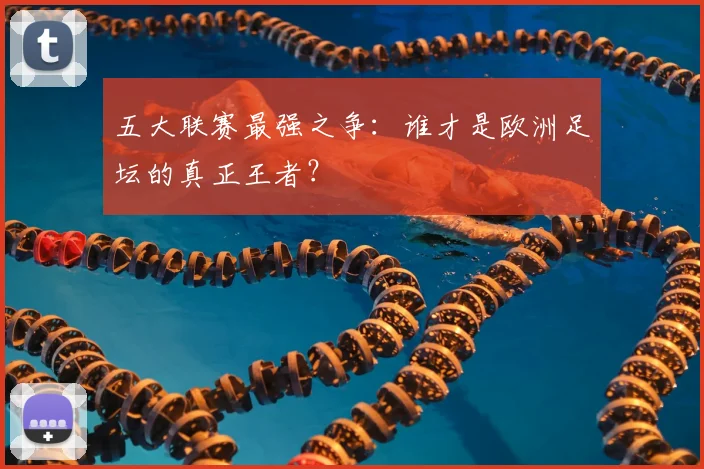 五大联赛最强之争:谁才是欧洲足坛的真正王者?