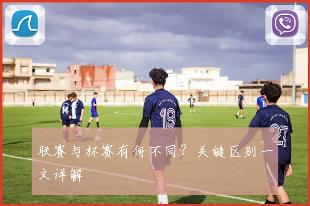 联赛与杯赛有何不同?关键区别一文详解