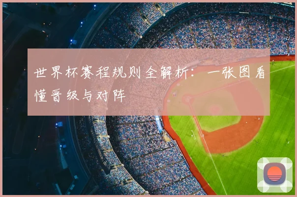 世界杯赛程规则全解析:一张图看懂晋级与对阵