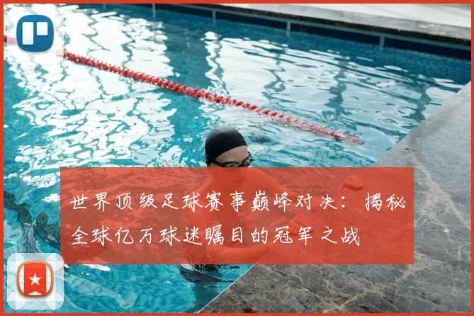 世界顶级足球赛事巅峰对决:揭秘全球亿万球迷瞩目的冠军之战