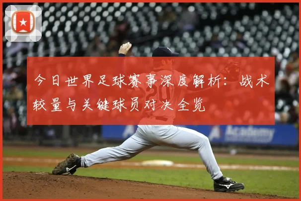 今日世界足球赛事深度解析：战术较量与关键球员对决全览