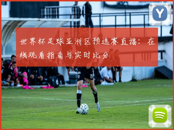 世界杯足球亚洲区预选赛直播：在线观看指南与实时比分