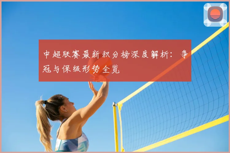 中超联赛最新积分榜深度解析:争冠与保级形势全览