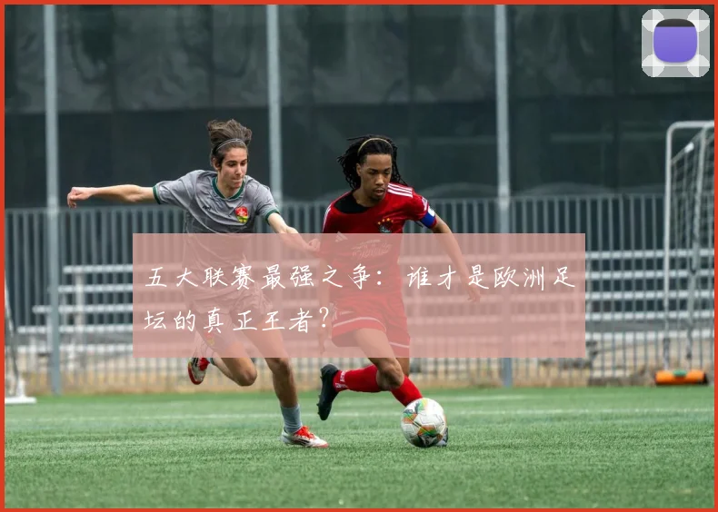五大联赛最强之争：谁才是欧洲足坛的真正王者？