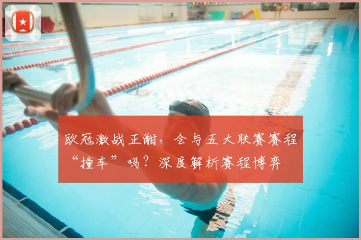 欧冠激战正酣,会与五大联赛赛程“撞车”吗?深度解析赛程博弈